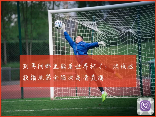 别再问哪里能看世界杯了，试试这款播放器全场次高清直播