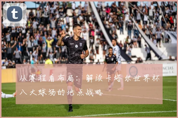 从赛程看布局：解读卡塔尔世界杯八大球场的地点战略