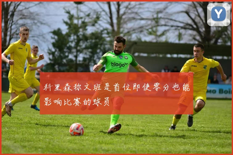 科里森称文班是首位即使零分也能影响比赛的球员