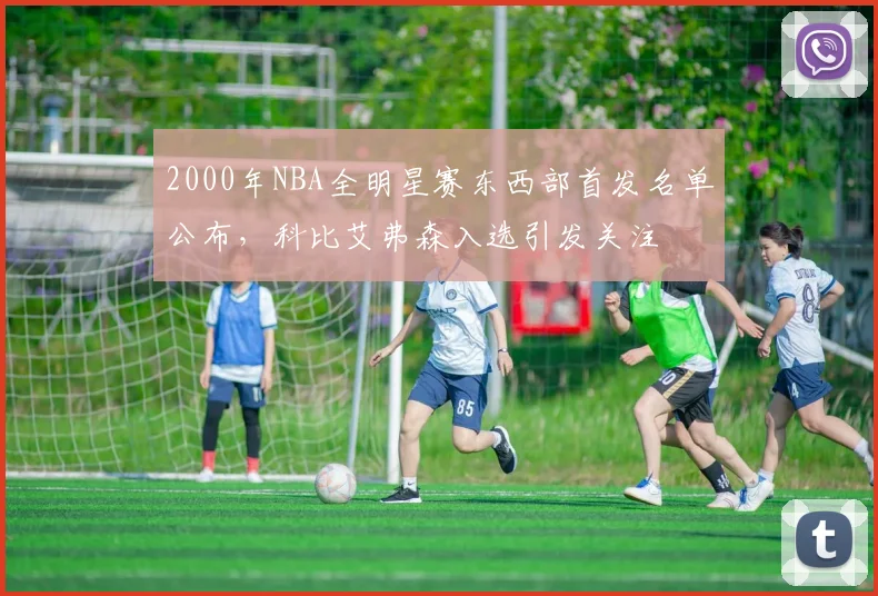2000年NBA全明星赛东西部首发名单公布，科比艾弗森入选引发关注