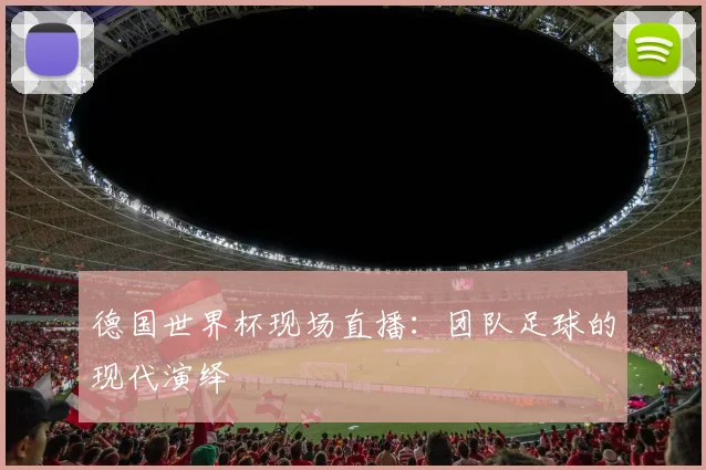 德国世界杯现场直播：团队足球的现代演绎