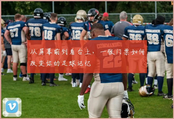 从屏幕前到看台上，一张门票如何改变你的足球记忆