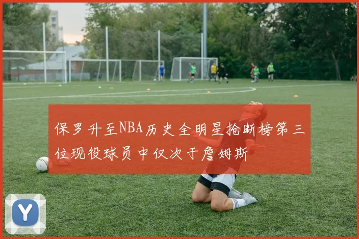 保罗升至NBA历史全明星抢断榜第三位现役球员中仅次于詹姆斯