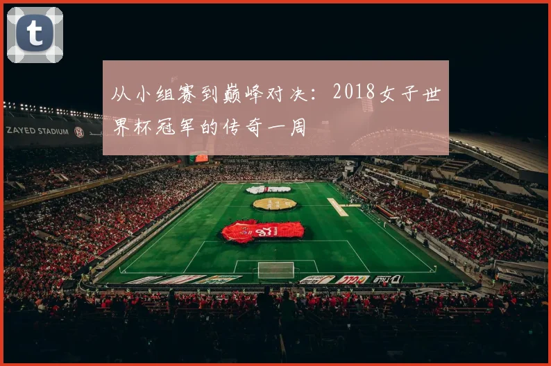 从小组赛到巅峰对决：2018女子世界杯冠军的传奇一周