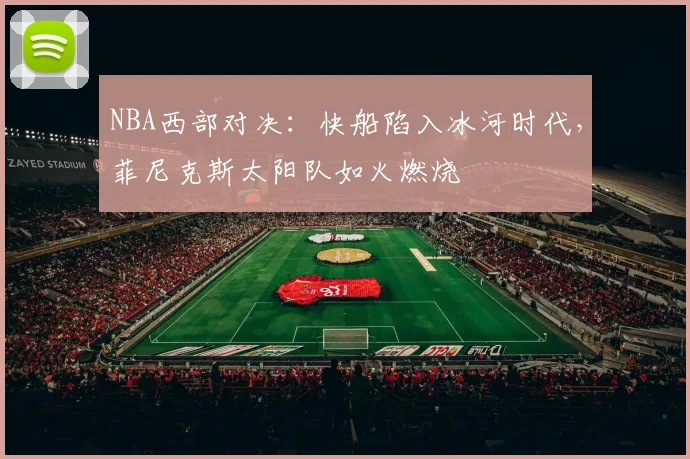 NBA西部对决：快船陷入冰河时代，菲尼克斯太阳队如火燃烧