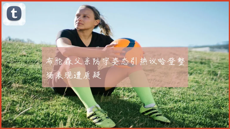 布伦森父亲防守姿态引热议哈登整场表现遭质疑