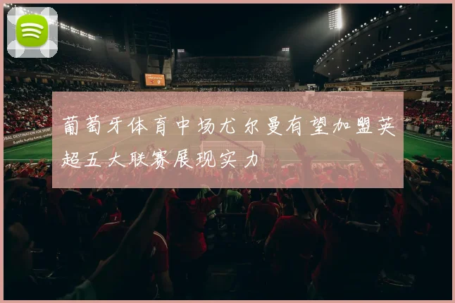 葡萄牙体育中场尤尔曼有望加盟英超五大联赛展现实力