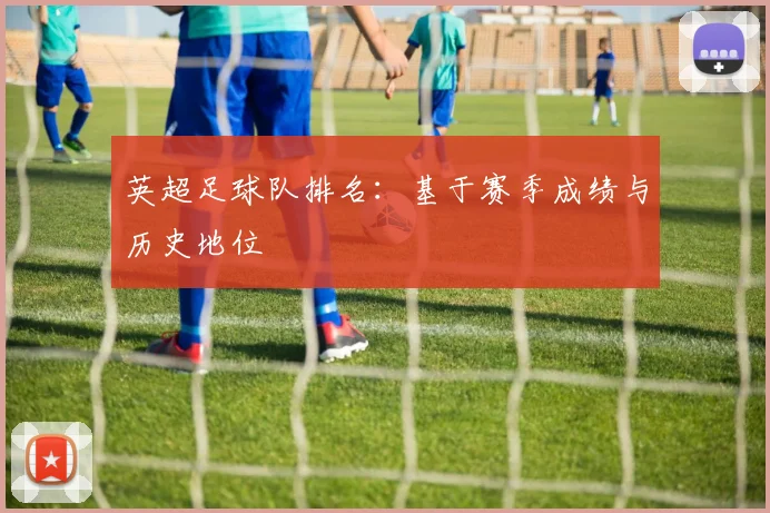 英超足球队排名：基于赛季成绩与历史地位