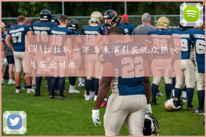 CBA拉拉队一字马表演引发观众热议与安全讨论