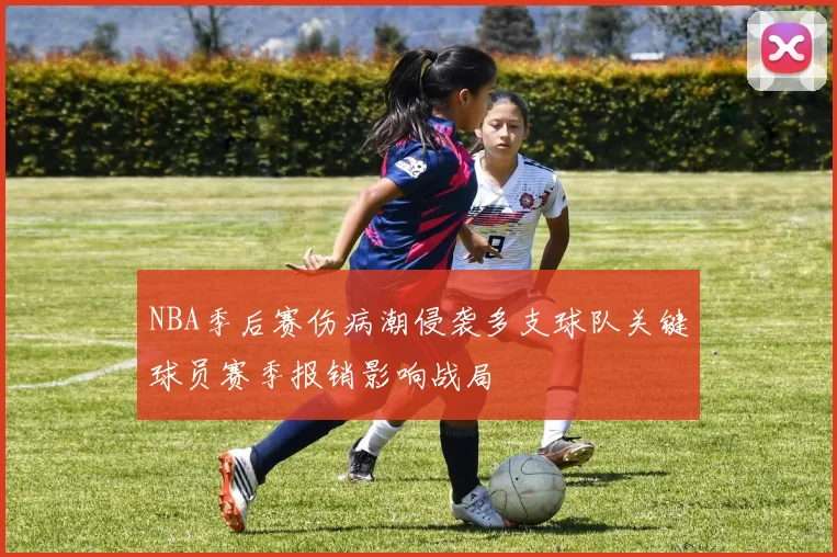NBA季后赛伤病潮侵袭多支球队关键球员赛季报销影响战局