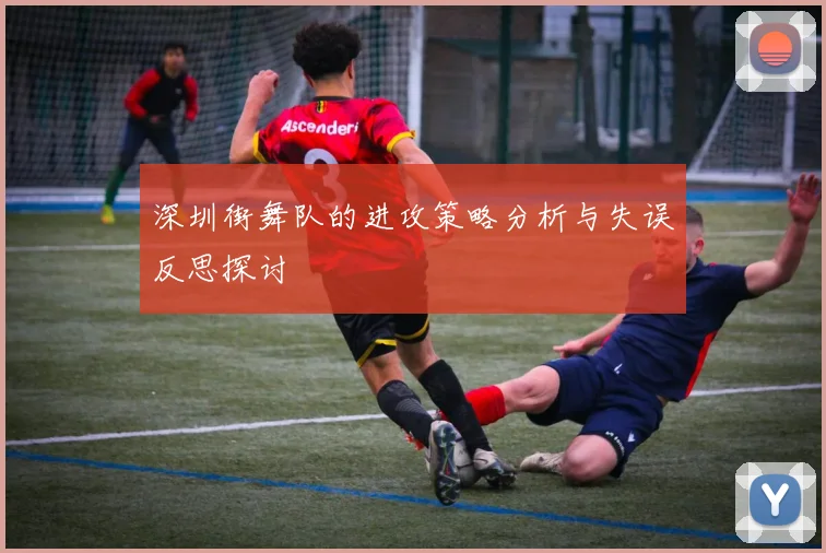 深圳街舞队的进攻策略分析与失误反思探讨