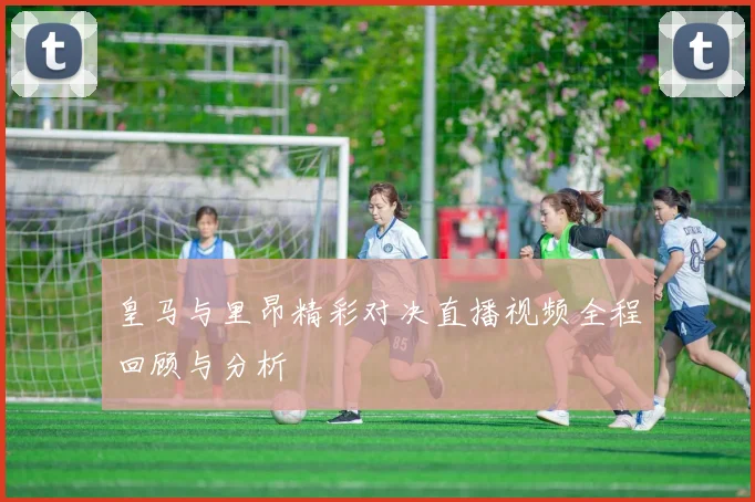 皇马与里昂精彩对决直播视频全程回顾与分析