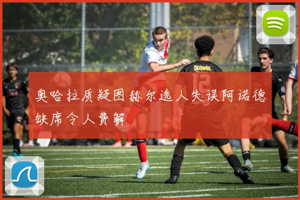 奥哈拉质疑图赫尔选人失误阿诺德缺席令人费解
