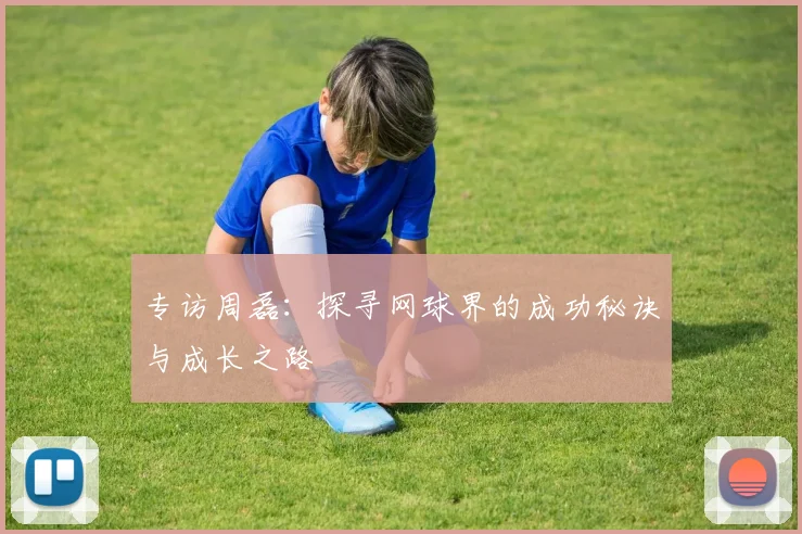 专访周磊：探寻网球界的成功秘诀与成长之路