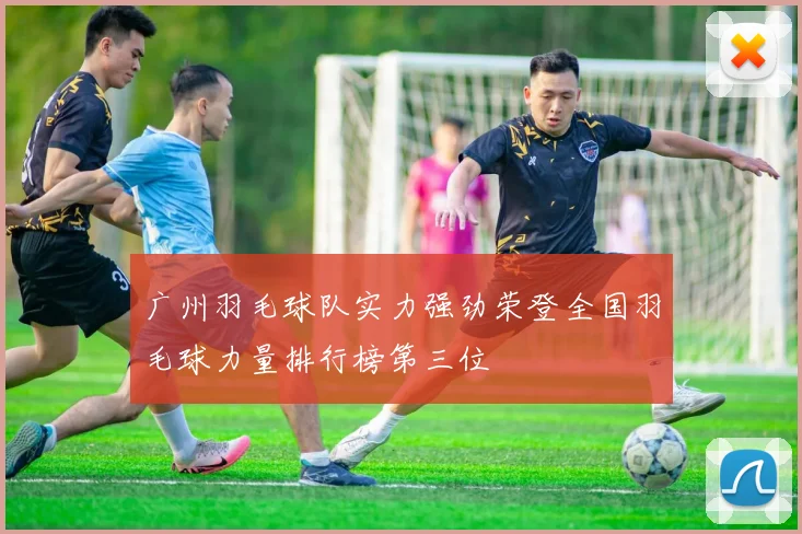 广州羽毛球队实力强劲荣登全国羽毛球力量排行榜第三位