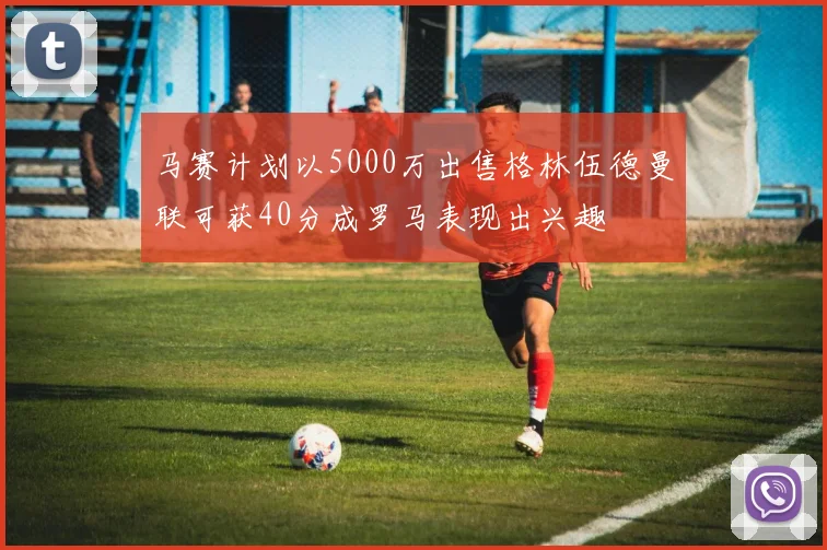 马赛计划以5000万出售格林伍德曼联可获40分成罗马表现出兴趣