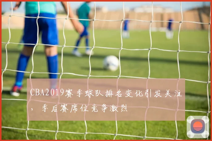 CBA2019赛季球队排名变化引发关注，季后赛席位竞争激烈