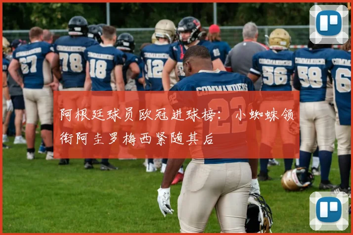 阿根廷球员欧冠进球榜：小蜘蛛领衔阿圭罗梅西紧随其后